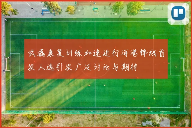 武磊康复训练加速进行海港锋线首发人选引发广泛讨论与期待