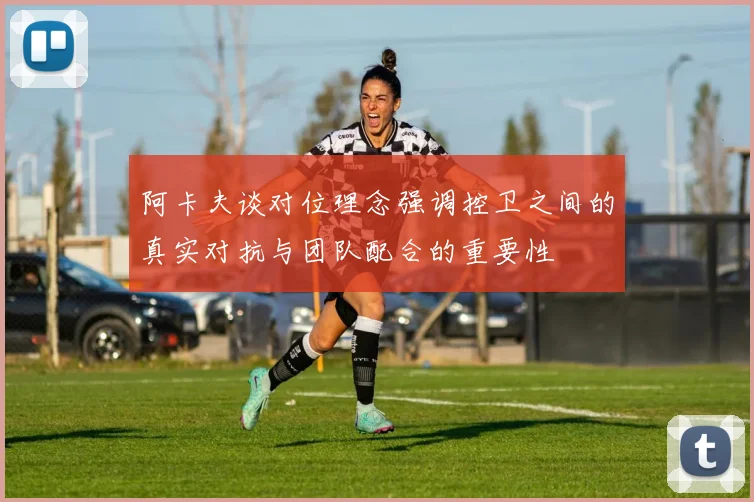 阿卡夫谈对位理念强调控卫之间的真实对抗与团队配合的重要性