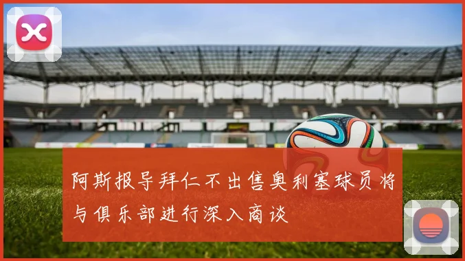 阿斯报导拜仁不出售奥利塞球员将与俱乐部进行深入商谈