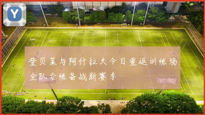 登贝莱与阿什拉夫今日重返训练场全队合练备战新赛季