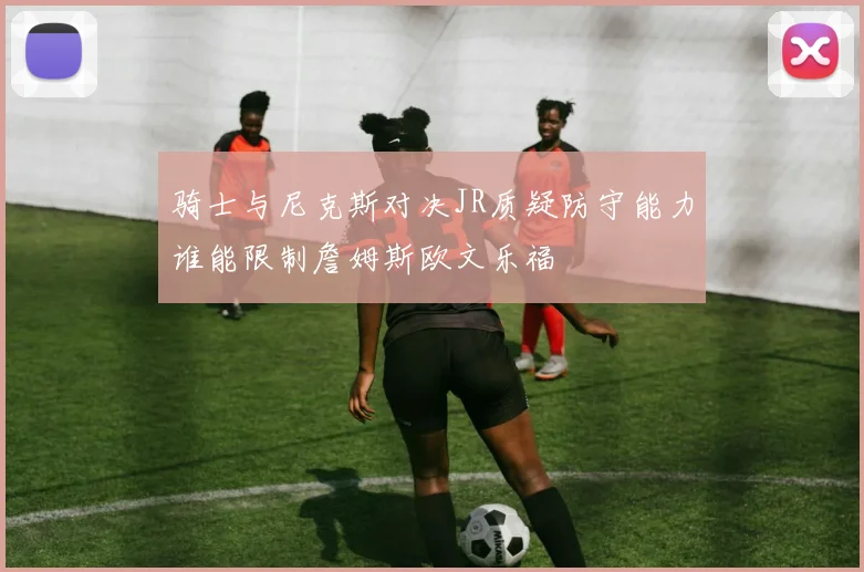 骑士与尼克斯对决JR质疑防守能力谁能限制詹姆斯欧文乐福