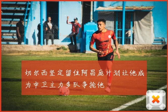 切尔西坚定留住阿昌庞计划让他成为中卫主力多队争抢他