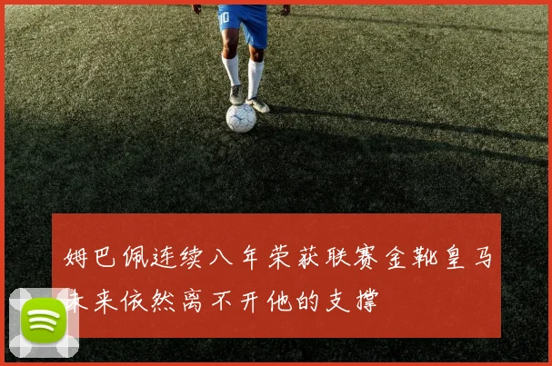 姆巴佩连续八年荣获联赛金靴皇马未来依然离不开他的支撑