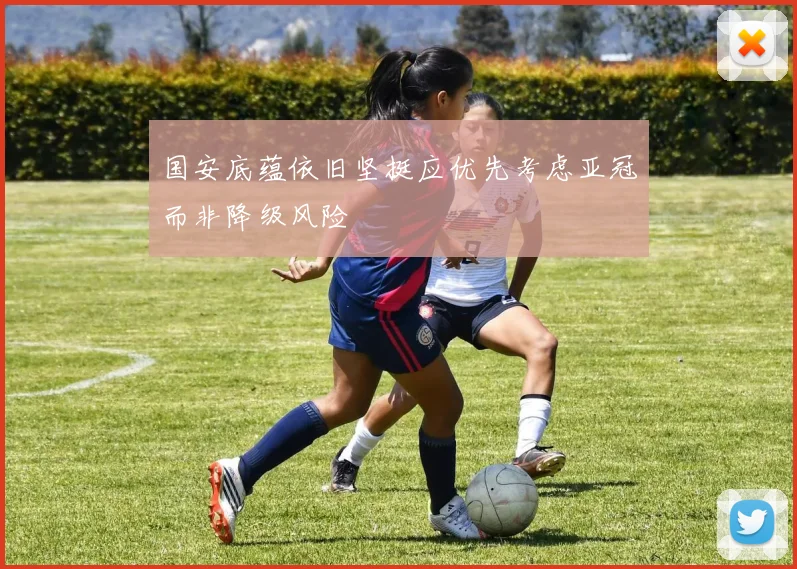 国安底蕴依旧坚挺应优先考虑亚冠而非降级风险