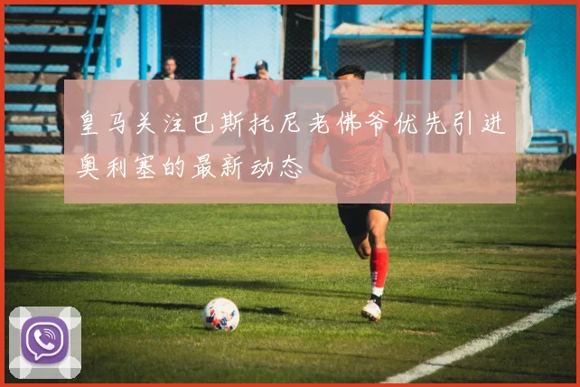 皇马关注巴斯托尼老佛爷优先引进奥利塞的最新动态