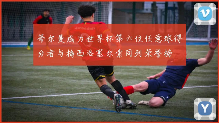 蒂尔曼成为世界杯第六位任意球得分者与梅西洛塞尔索同列荣誉榜