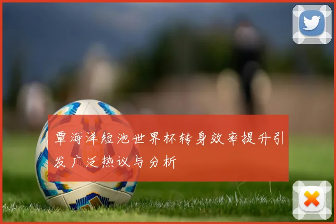 覃海洋短池世界杯转身效率提升引发广泛热议与分析