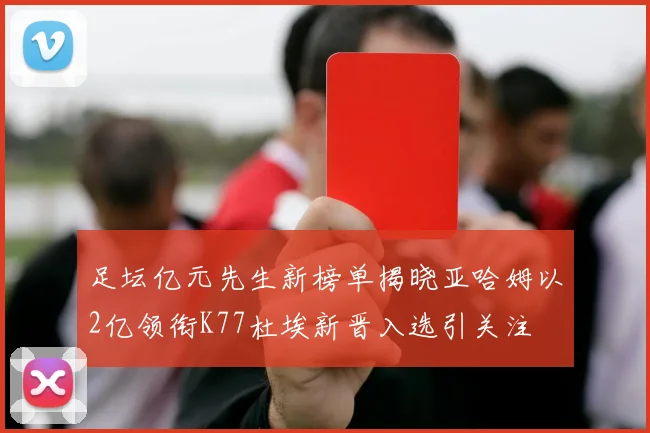 足坛亿元先生新榜单揭晓亚哈姆以2亿领衔K77杜埃新晋入选引关注