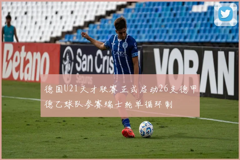 德国U21天才联赛正式启动26支德甲德乙球队参赛瑞士轮单循环制