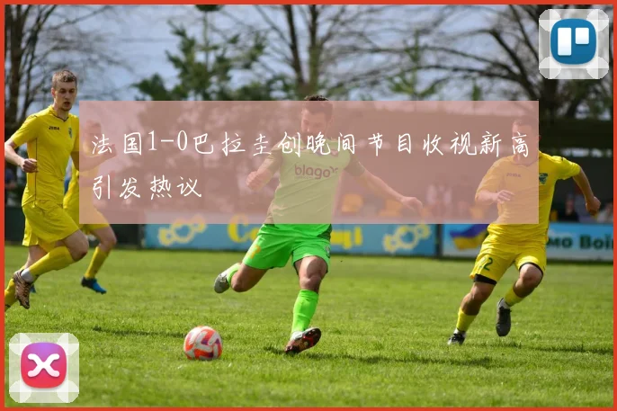 法国1-0巴拉圭创晚间节目收视新高引发热议