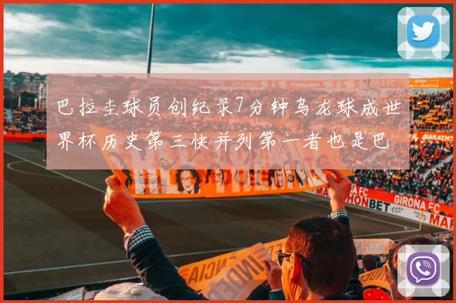 巴拉圭球员创纪录7分钟乌龙球成世界杯历史第三快并列第一者也是巴拉圭人