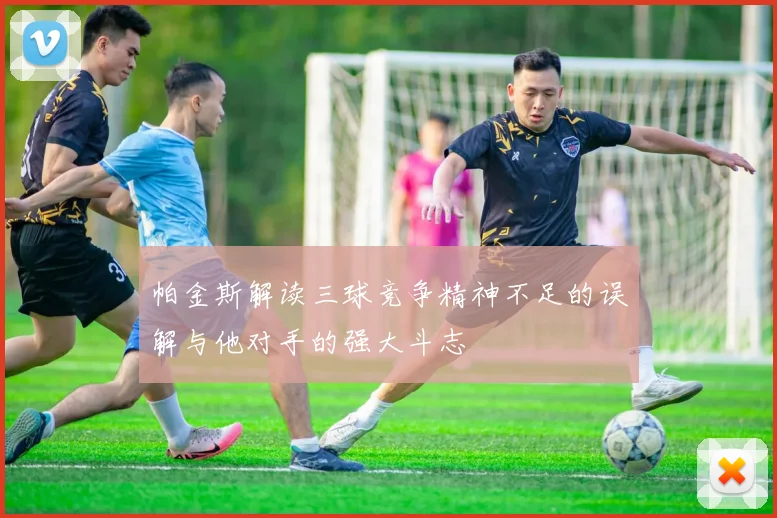 帕金斯解读三球竞争精神不足的误解与他对手的强大斗志