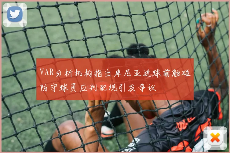 VAR分析机构指出库尼亚进球前触碰防守球员应判犯规引发争议
