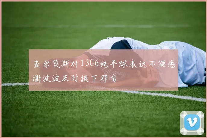 查尔莫斯对13G6绝平球表达不满感谢波波及时换下邓肯