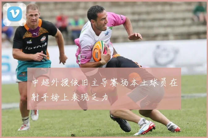 中超外援依旧主导赛场本土球员在射手榜上表现乏力