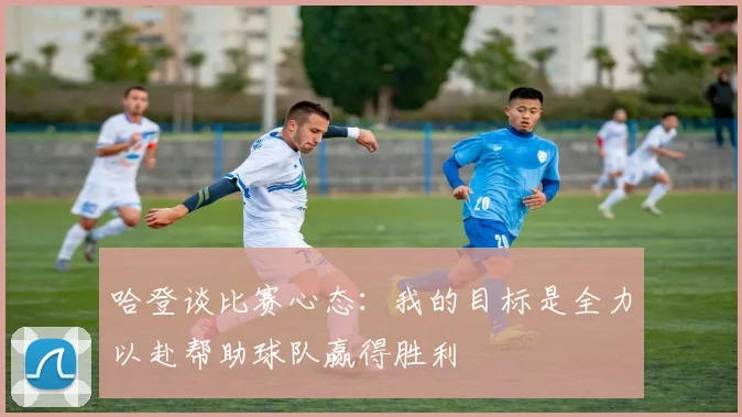 哈登谈比赛心态：我的目标是全力以赴帮助球队赢得胜利