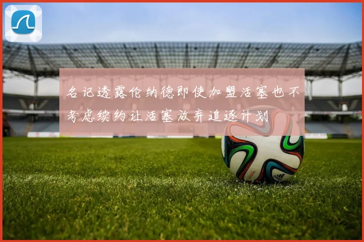 名记透露伦纳德即使加盟活塞也不考虑续约让活塞放弃追逐计划