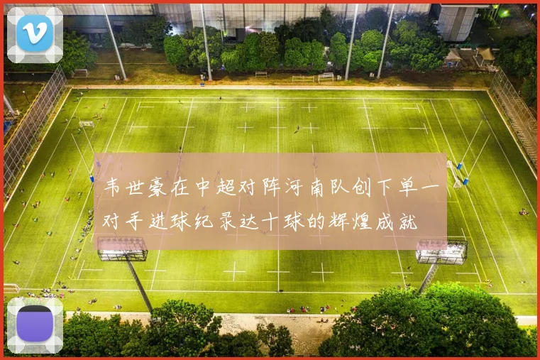 韦世豪在中超对阵河南队创下单一对手进球纪录达十球的辉煌成就
