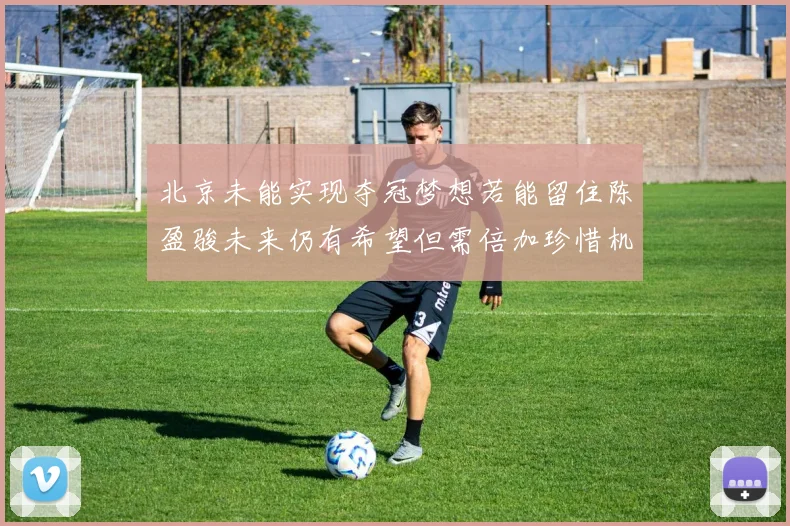 北京未能实现夺冠梦想若能留住陈盈骏未来仍有希望但需倍加珍惜机会