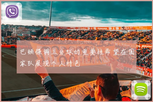 巴顿强调三分球的重要性希望在国家队展现个人特色