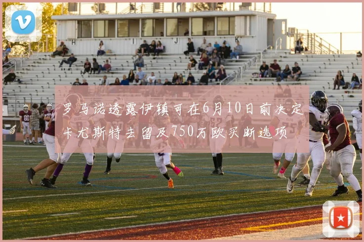罗马诺透露伊镇可在6月10日前决定卡尤斯特去留及750万欧买断选项