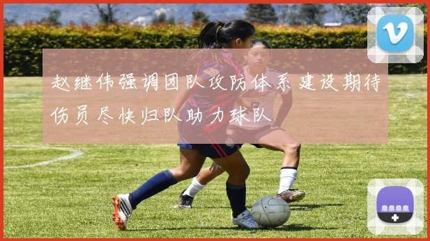 赵继伟强调团队攻防体系建设期待伤员尽快归队助力球队