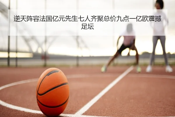 逆天阵容法国亿元先生七人齐聚总价九点一亿欧震撼足坛